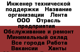 Инженер технической поддержки › Название организации ­ Лента, ООО › Отрасль предприятия ­ Обслуживание и ремонт › Минимальный оклад ­ 1 - Все города Работа » Вакансии   . Ханты-Мансийский,Белоярский г.